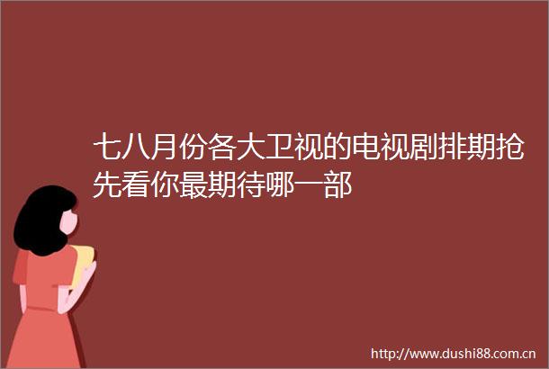 七八月份各大卫视的电视剧排期抢先看你最期待哪一部
