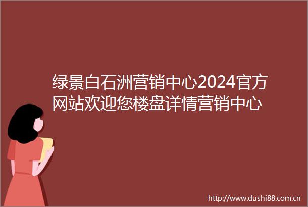 绿景白石洲营销中心2024官方网站欢迎您楼盘详情营销中心