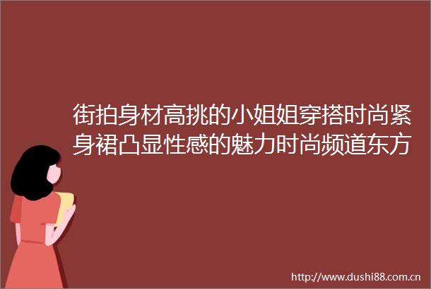 街拍身材高挑的小姐姐穿搭时尚紧身裙凸显性感的魅力时尚频道东方资讯