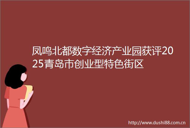 凤鸣北都数字经济产业园获评2025青岛市创业型特色街区