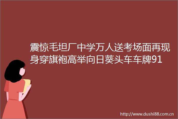 震惊毛坦厂中学万人送考场面再现身穿旗袍高举向日葵头车车牌91666就要录录录