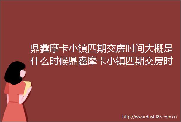 鼎鑫摩卡小镇四期交房时间大概是什么时候鼎鑫摩卡小镇四期交房时间查询