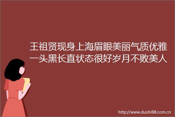 王祖贤现身上海眉眼美丽气质优雅一头黑长直状态很好岁月不败美人
