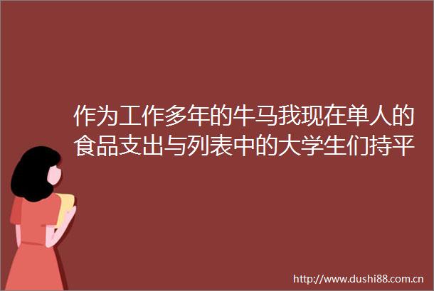 作为工作多年的牛马我现在单人的食品支出与列表中的大学生们持平有时还会略低