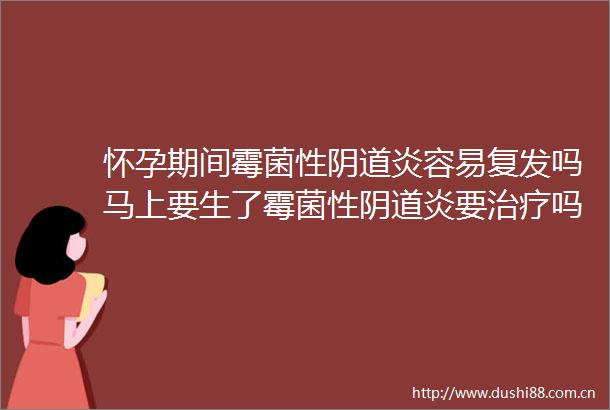 怀孕期间霉菌性炎容易复发吗马上要生了霉菌性炎要治疗吗