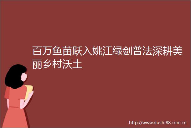 百万鱼苗跃入姚江绿剑普法深耕美丽乡村沃土