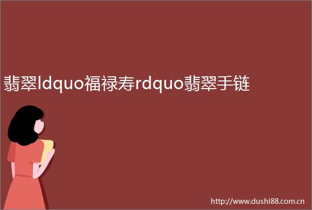 翡翠ldquo福禄寿rdquo翡翠手链