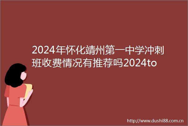 2024年怀化靖州第一中学冲刺班收费情况有推荐吗2024top第一中学冲刺班排名一览