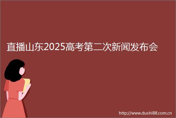 直播山东2025高考第二次新闻发布会