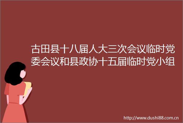 古田县十八届人大三次会议临时党委会议和县政协十五届临时党小组会议召开