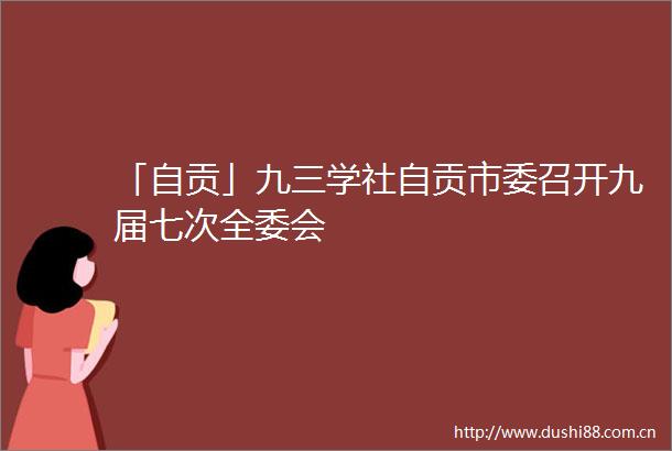 「自贡」九三学社自贡市委召开九届七次全委会