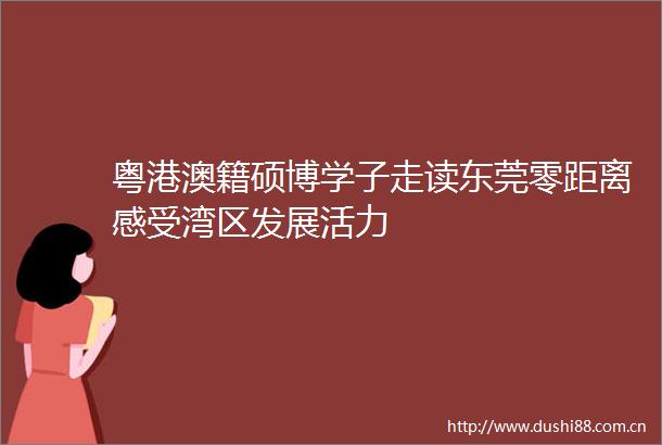 粤港澳籍硕博学子走读东莞零距离感受湾区发展活力