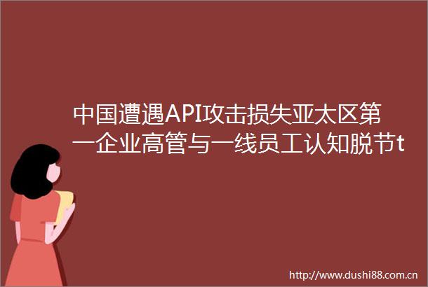 遭遇API攻击损失亚太区第一企业高管与一线员工认知脱节tob产业观察