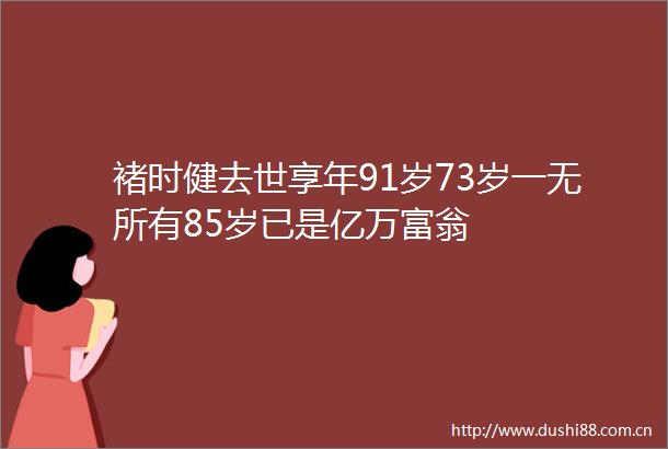 褚时健去世享年91岁73岁一无所有85岁已是亿万富翁
