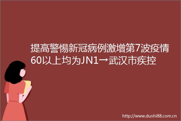 提高警惕新冠病例激增第7波疫情60以上均为JN1→武汉市疾控梳理分析