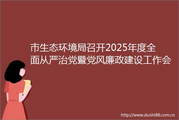 市生态环境局召开2025年度全面从严治党暨党风廉政建设工作会议
