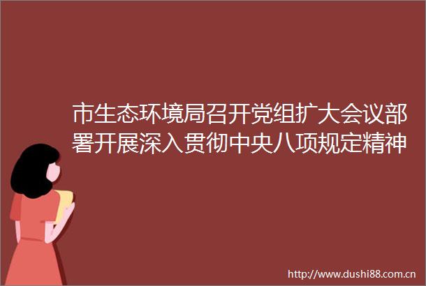 市生态环境局召开党组扩大会议部署开展深入贯彻中央八项规定精神学习教育工作