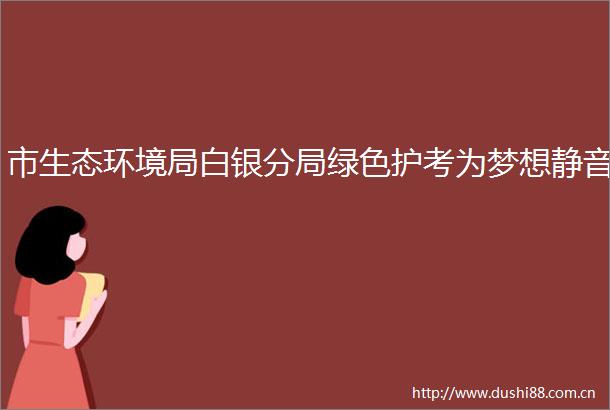 市生态环境局白银分局绿色护考为梦想静音