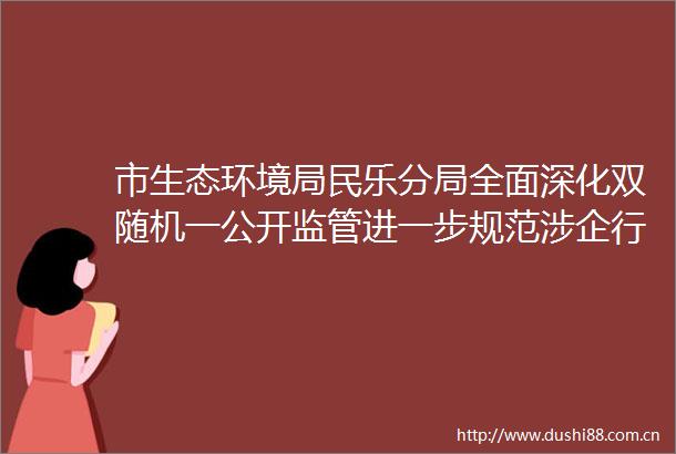 市生态环境局民乐分局全面深化双随机一公开监管进一步规范涉企行政检查