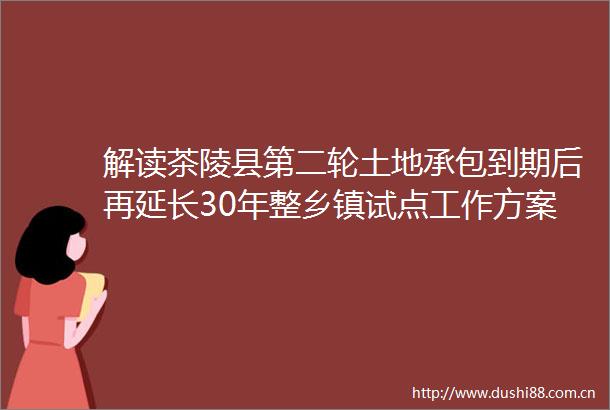 解读茶陵县第二轮土地承包到期后再延长30年整乡镇试点工作方案