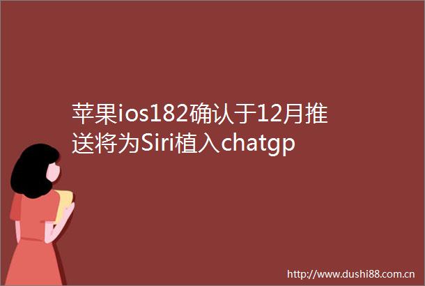 苹果ios182确认于12月推送将为Siri植入chatgpt