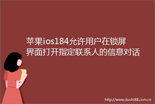 苹果ios184允许用户在锁屏界面打开指定联系人的信息对话