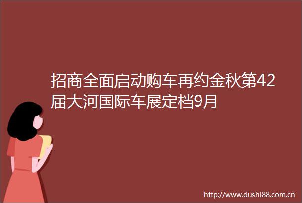 招商全面启动购车再约金秋第42届大河国际车展定档9月