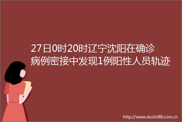 27日0时20时辽宁沈阳在确诊病例密接中发现1例阳性人员轨迹发布