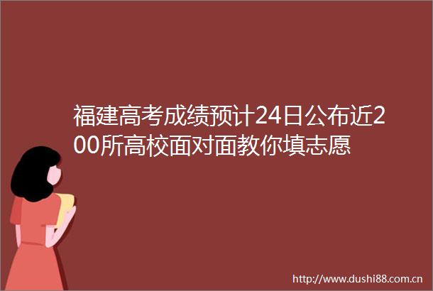 福建高考成绩预计24日公布近200所高校面对面教你填志愿