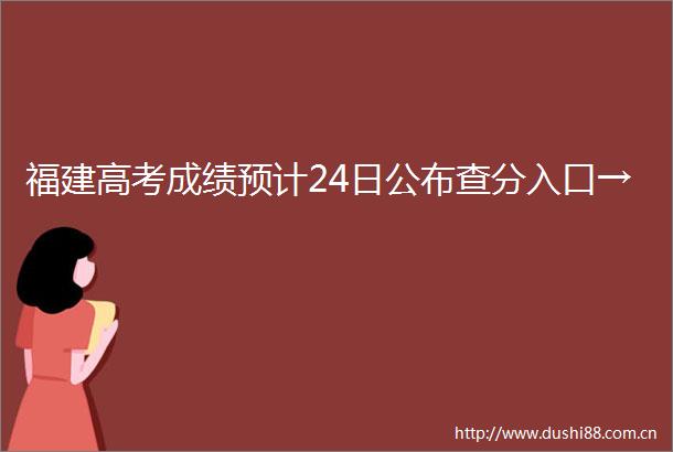 福建高考成绩预计24日公布查分入口→