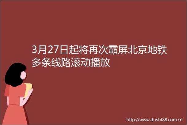 3月27日起将再次霸屏北京地铁多条线路滚动播放