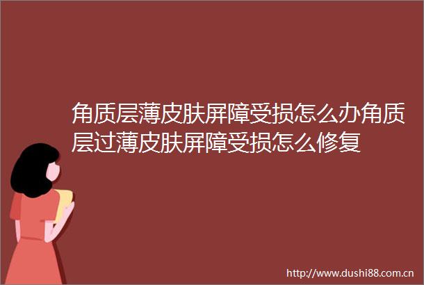 角质层薄皮肤屏障受损怎么办角质层过薄皮肤屏障受损怎么修复