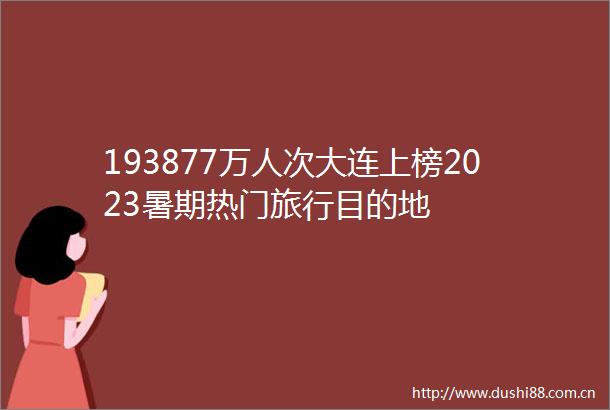 193877万人次大连上榜2023暑期热门旅行目的地