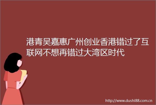 港青吴嘉惠广州创业香港错过了互联网不想再错过大湾区时代