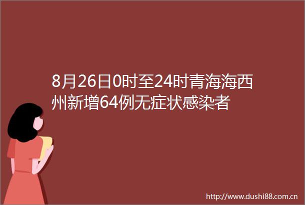 8月26日0时至24时青海海西州新增64例无症状感染者