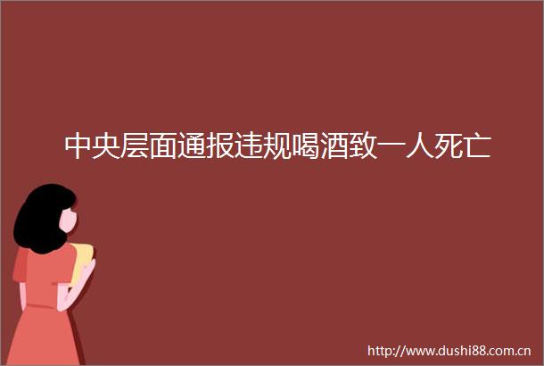 中央层面通报喝酒致一人死亡