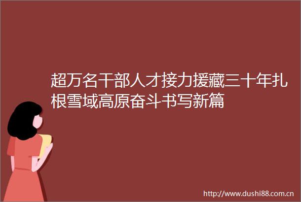 超万名人才接力援藏三十年扎根雪域高原奋斗书写新篇