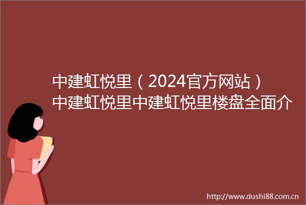 中建虹悦里（2024官方网站）中建虹悦里中建虹悦里楼盘全面介绍