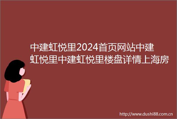 中建虹悦里2024首页网站中建虹悦里中建虹悦里楼盘详情上海房天