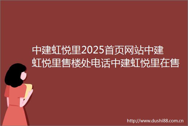中建虹悦里2025首页网站中建虹悦里售楼处电话中建虹悦里在售户型小区配套最新价格周边详情容积率楼盘详情