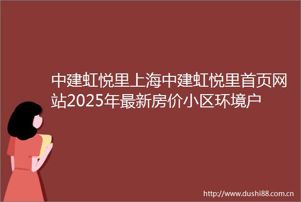 中建虹悦里上海中建虹悦里首页网站2025年最新房价小区环境户型配套