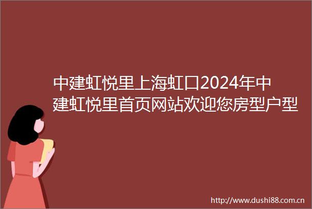 中建虹悦里上海虹口2024年中建虹悦里首页网站欢迎您房型户型最新价格