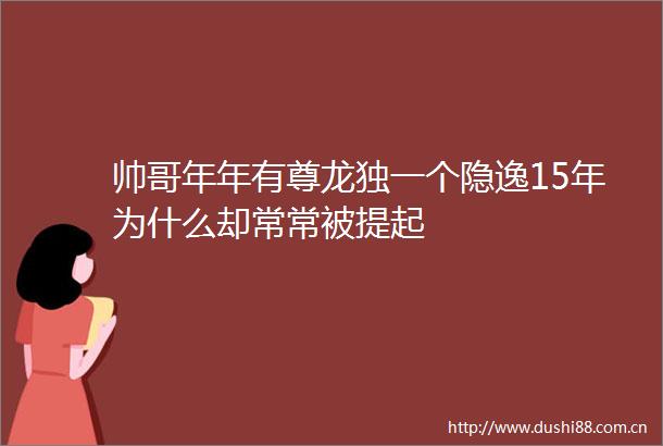 帅哥年年有尊龙独一个隐逸15年为什么却常常被提起