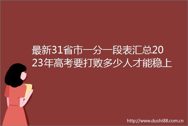 最新31省市一分一段表汇总2023年高考要打败多少人才能稳上本科