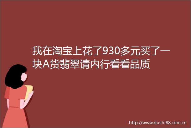 我在淘宝上花了930多元买了一块A货翡翠请内行看看品质