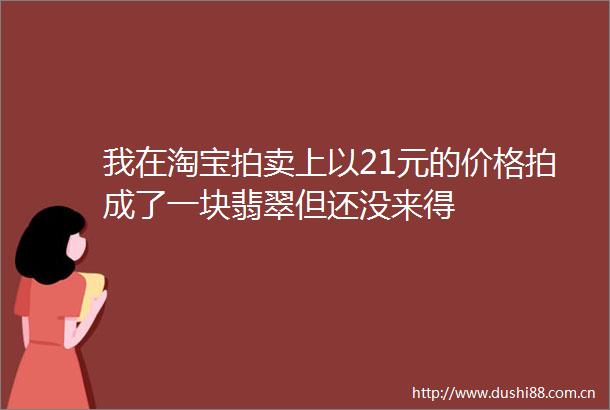 我在淘宝拍卖上以21元的价格拍成了一块翡翠但还没来得