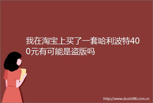 我在淘宝上买了一套哈利波特400元有可能是盗版吗