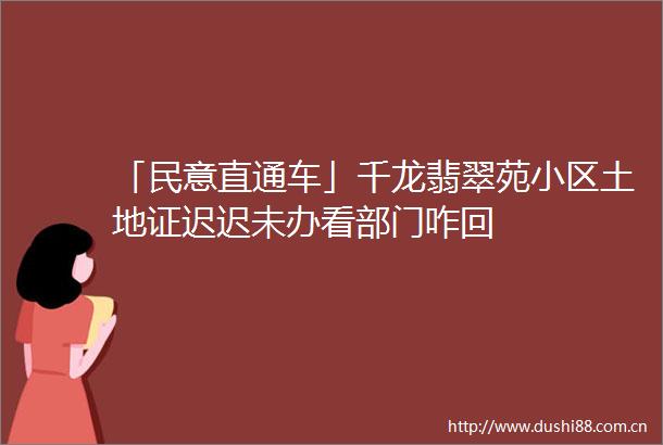 「民意直通车」千龙翡翠苑小区土地证迟迟未办看部门咋回