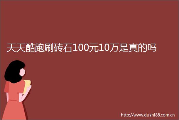 天天酷跑刷砖石100元10万是真的吗