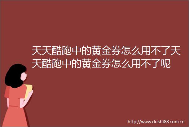 天天酷跑中的黄金券怎么用不了天天酷跑中的黄金券怎么用不了呢